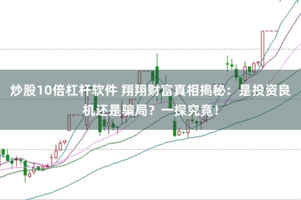 炒股10倍杠杆软件 翔翔财富真相揭秘：是投资良机还是骗局？一探究竟！