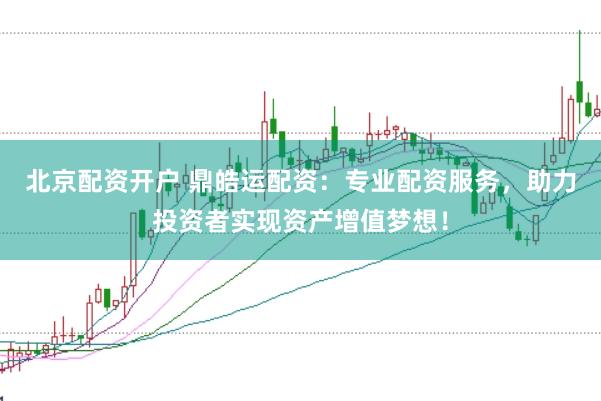 北京配资开户 鼎皓运配资：专业配资服务，助力投资者实现资产增值梦想！