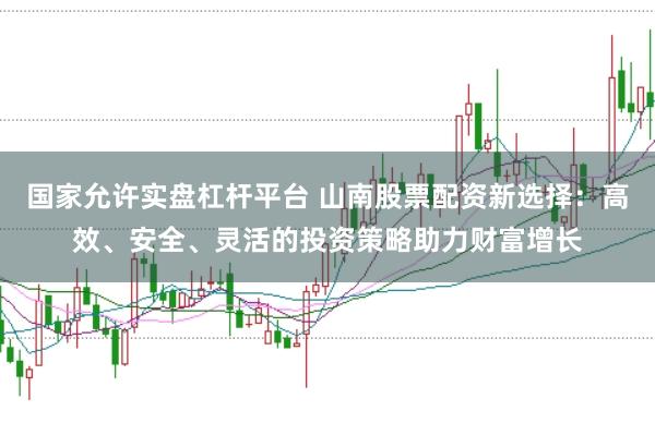 国家允许实盘杠杆平台 山南股票配资新选择：高效、安全、灵活的投资策略助力财富增长
