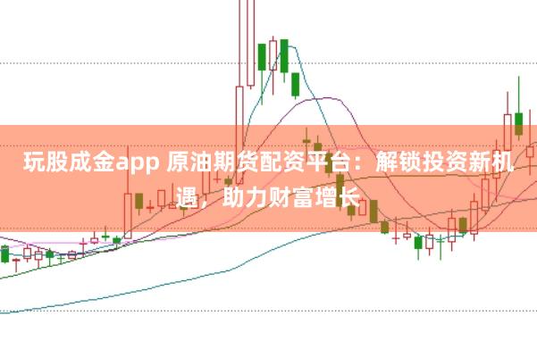 玩股成金app 原油期货配资平台：解锁投资新机遇，助力财富增长
