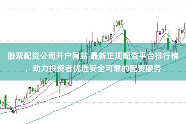 股票配资公司开户网站 最新正规配资平台排行榜，助力投资者优选安全可靠的配资服务