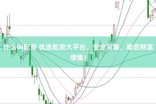什么叫配资 优选配资大平台，安全可靠，助您财富增值！