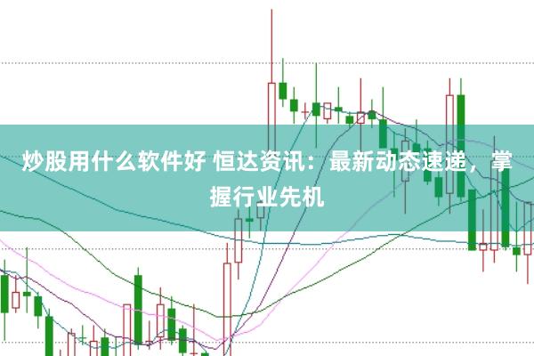 炒股用什么软件好 恒达资讯：最新动态速递，掌握行业先机