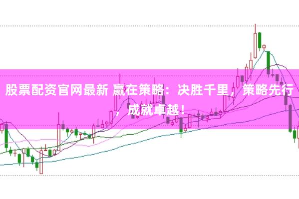股票配资官网最新 赢在策略：决胜千里，策略先行，成就卓越！