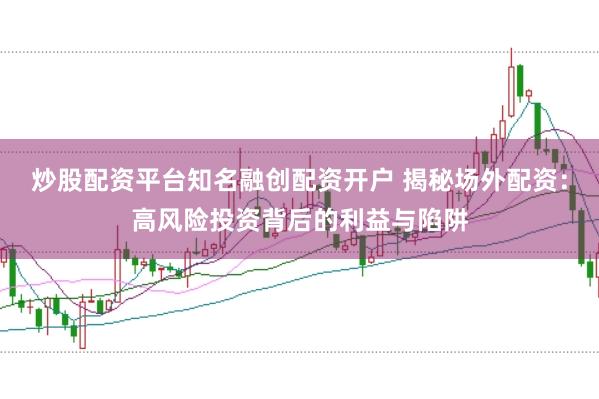 炒股配资平台知名融创配资开户 揭秘场外配资：高风险投资背后的利益与陷阱