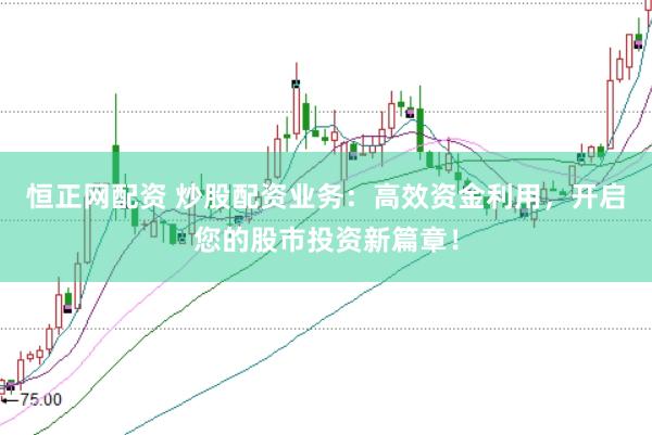 恒正网配资 炒股配资业务：高效资金利用，开启您的股市投资新篇章！