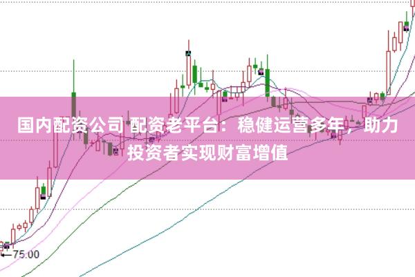 国内配资公司 配资老平台：稳健运营多年，助力投资者实现财富增值