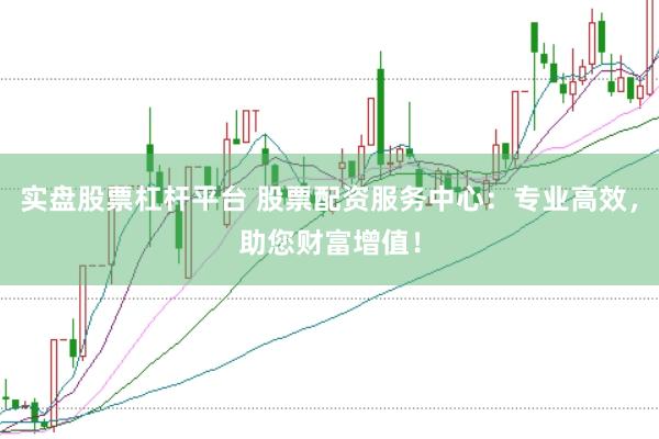 实盘股票杠杆平台 股票配资服务中心：专业高效，助您财富增值！