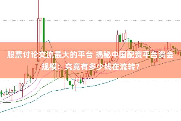 股票讨论交流最大的平台 揭秘中国配资平台资金规模：究竟有多少钱在流转？