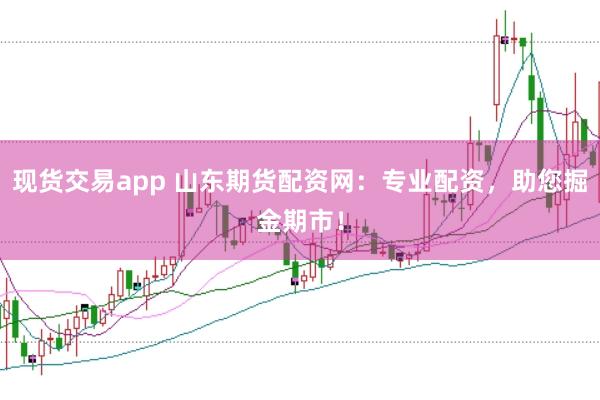 现货交易app 山东期货配资网：专业配资，助您掘金期市！