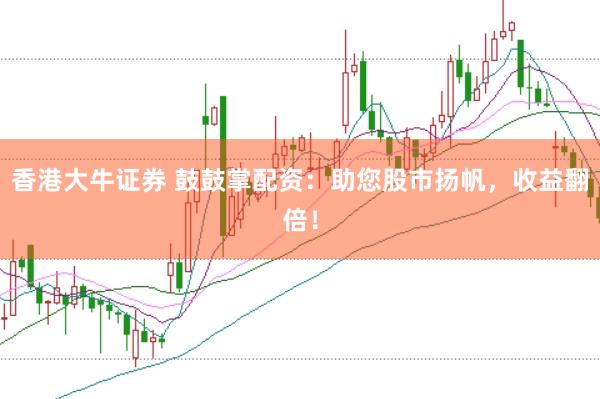 香港大牛证券 鼓鼓掌配资：助您股市扬帆，收益翻倍！