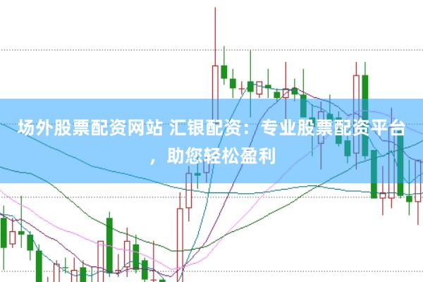 场外股票配资网站 汇银配资：专业股票配资平台，助您轻松盈利