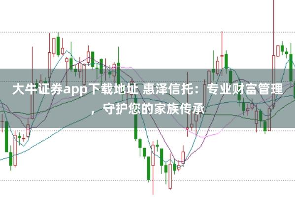大牛证券app下载地址 惠泽信托：专业财富管理，守护您的家族传承