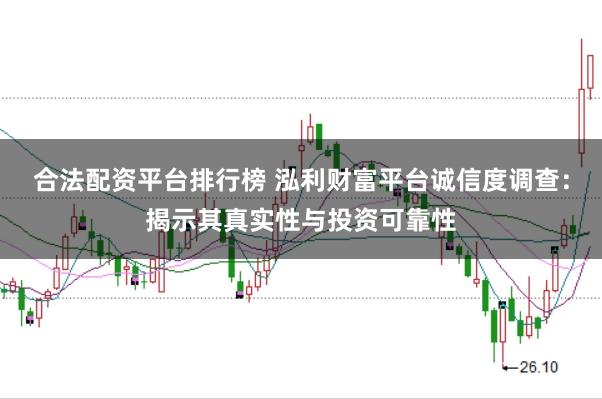 合法配资平台排行榜 泓利财富平台诚信度调查：揭示其真实性与投资可靠性