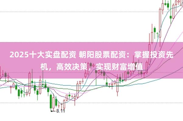 2025十大实盘配资 朝阳股票配资：掌握投资先机，高效决策，实现财富增值