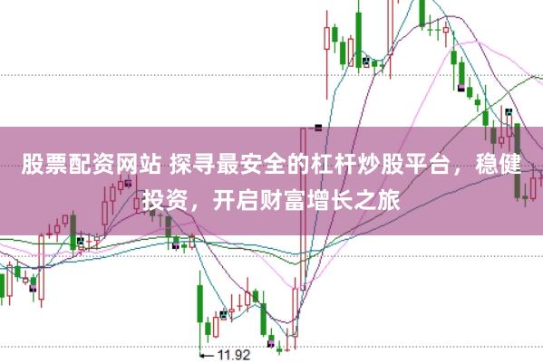 股票配资网站 探寻最安全的杠杆炒股平台，稳健投资，开启财富增长之旅