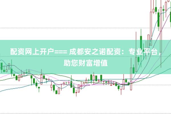 配资网上开户=== 成都安之诺配资：专业平台，助您财富增值