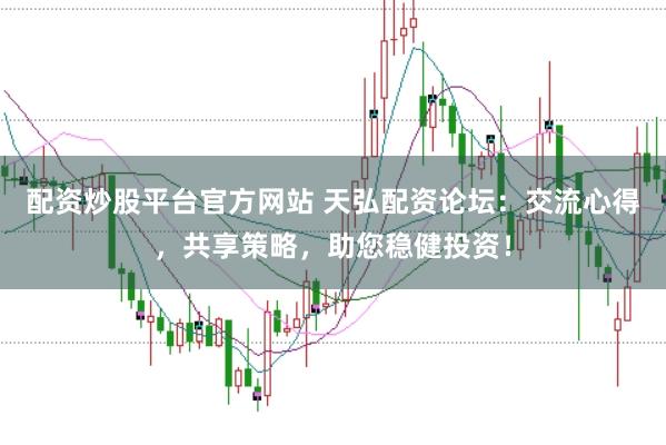 配资炒股平台官方网站 天弘配资论坛：交流心得，共享策略，助您稳健投资！