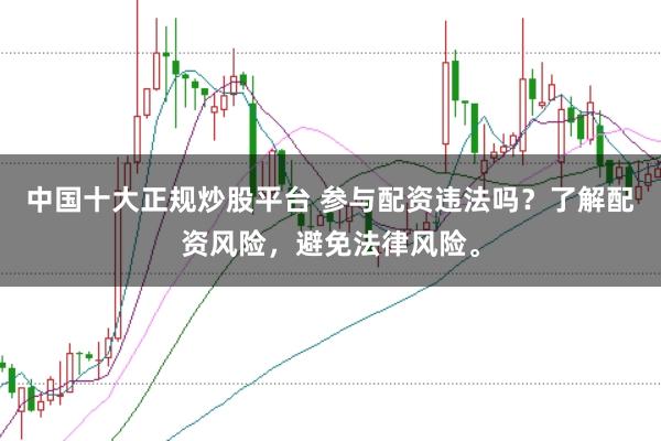 中国十大正规炒股平台 参与配资违法吗？了解配资风险，避免法律风险。