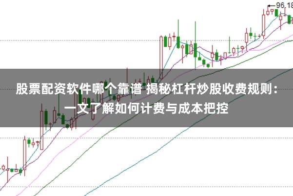 股票配资软件哪个靠谱 揭秘杠杆炒股收费规则：一文了解如何计费与成本把控