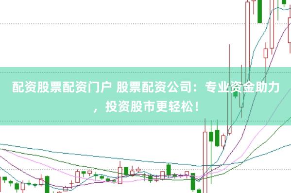 配资股票配资门户 股票配资公司：专业资金助力，投资股市更轻松！
