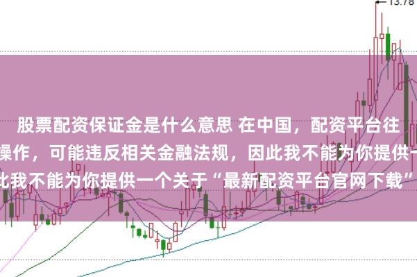 股票配资保证金是什么意思 在中国，配资平台往往涉及高风险和高杠杆操作，可能违反相关金融法规，因此我不能为你提供一个关于“最新配资平台官网下载”的标题。
