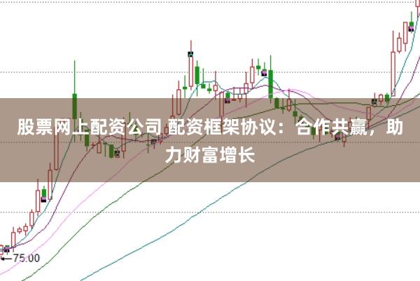 股票网上配资公司 配资框架协议：合作共赢，助力财富增长