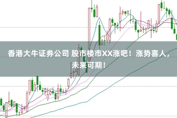 香港大牛证券公司 股市楼市XX涨吧！涨势喜人，未来可期！