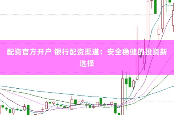 配资官方开户 银行配资渠道：安全稳健的投资新选择