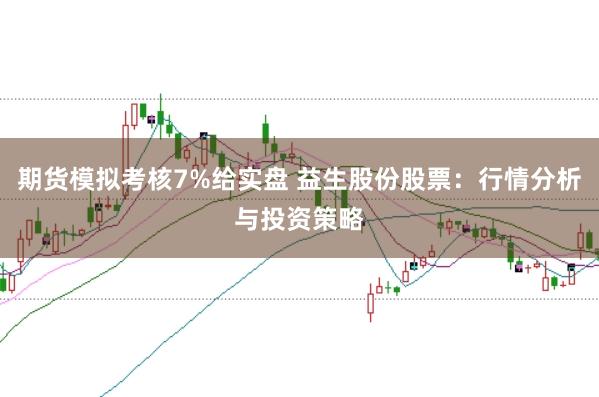 期货模拟考核7%给实盘 益生股份股票：行情分析与投资策略