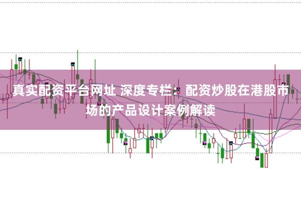 真实配资平台网址 深度专栏：配资炒股在港股市场的产品设计案例解读