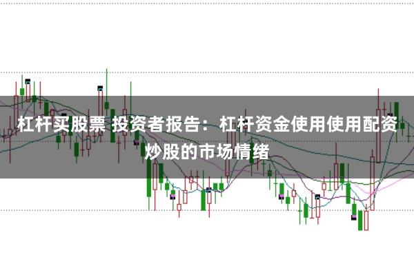 杠杆买股票 投资者报告：杠杆资金使用使用配资炒股的市场情绪