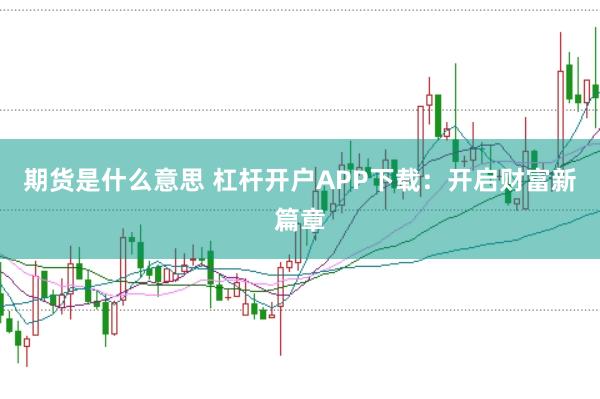 期货是什么意思 杠杆开户APP下载：开启财富新篇章