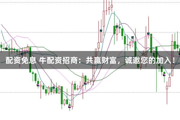配资免息 牛配资招商：共赢财富，诚邀您的加入！
