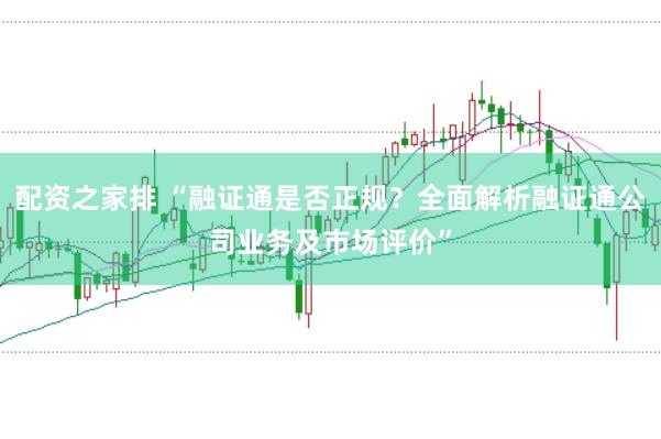 配资之家排 “融证通是否正规？全面解析融证通公司业务及市场评价”