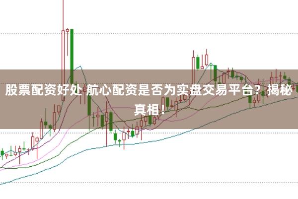 股票配资好处 航心配资是否为实盘交易平台？揭秘真相！