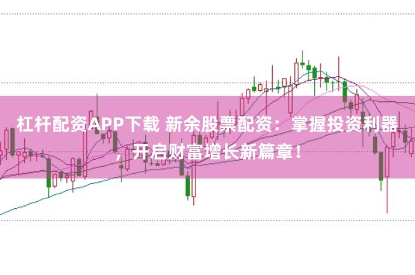 杠杆配资APP下载 新余股票配资：掌握投资利器，开启财富增长新篇章！