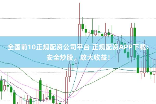 全国前10正规配资公司平台 正规配资APP下载：安全炒股，放大收益！