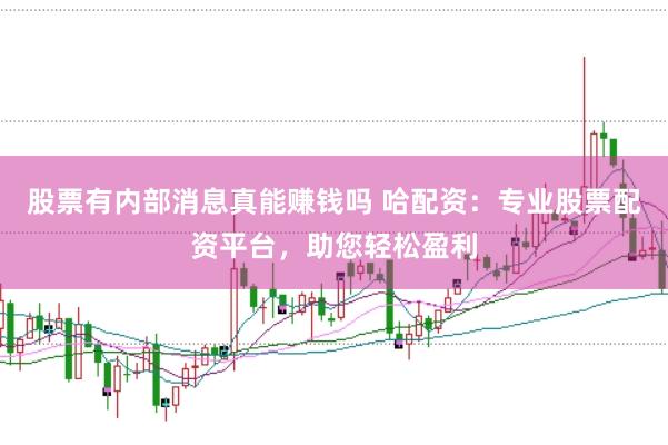 股票有内部消息真能赚钱吗 哈配资：专业股票配资平台，助您轻松盈利