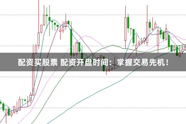 配资买股票 配资开盘时间：掌握交易先机！