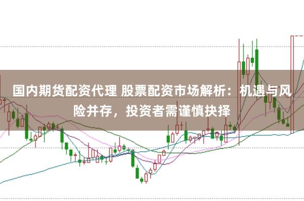 国内期货配资代理 股票配资市场解析：机遇与风险并存，投资者需谨慎抉择