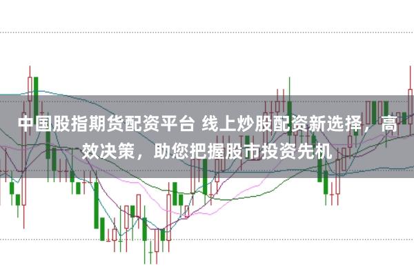 中国股指期货配资平台 线上炒股配资新选择，高效决策，助您把握股市投资先机