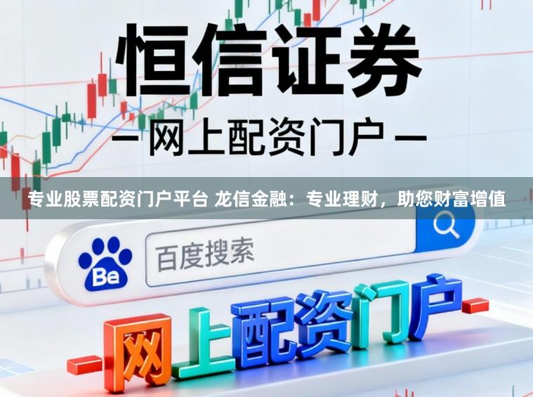 专业股票配资门户平台 龙信金融：专业理财，助您财富增值