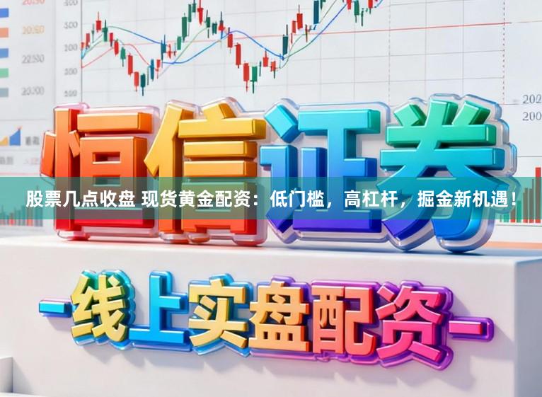 股票几点收盘 现货黄金配资：低门槛，高杠杆，掘金新机遇！