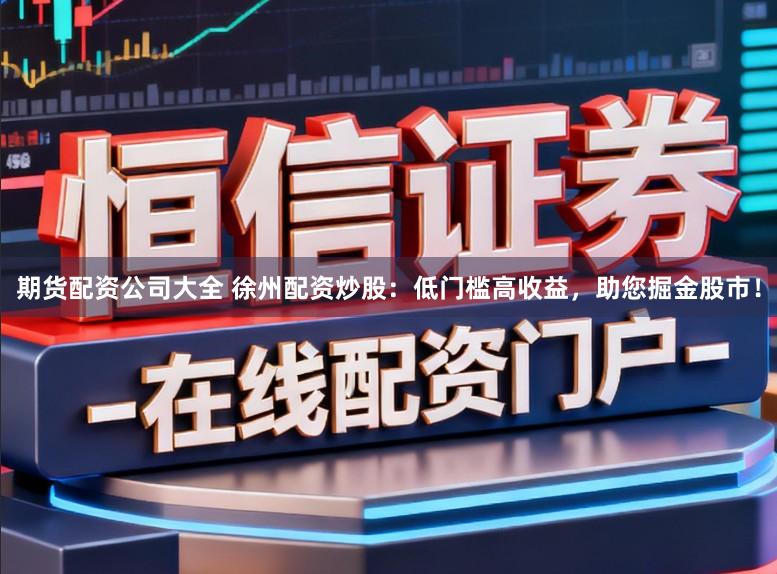 期货配资公司大全 徐州配资炒股：低门槛高收益，助您掘金股市！