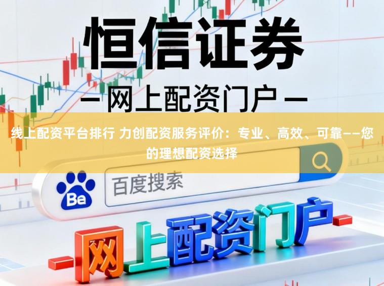 线上配资平台排行 力创配资服务评价：专业、高效、可靠——您的理想配资选择