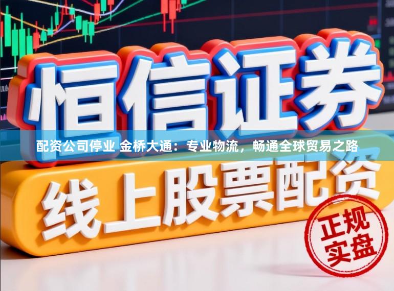 配资公司停业 金桥大通：专业物流，畅通全球贸易之路