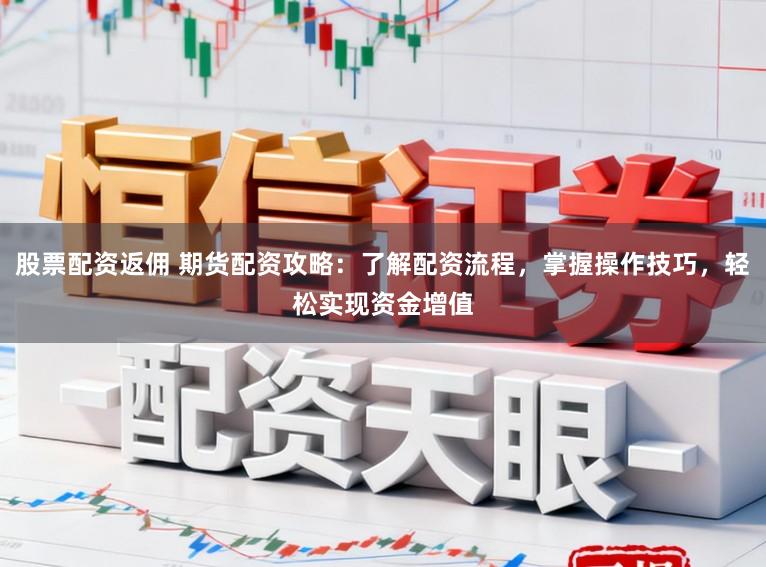 股票配资返佣 期货配资攻略：了解配资流程，掌握操作技巧，轻松实现资金增值