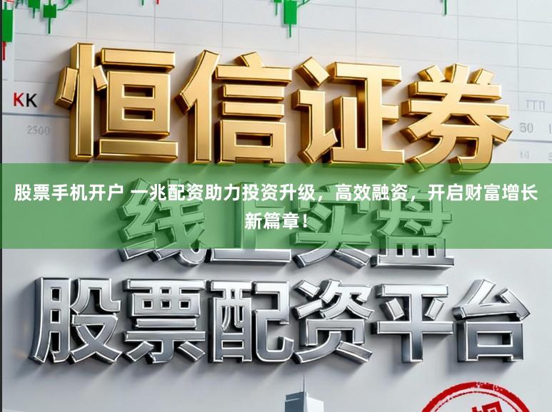 股票手机开户 一兆配资助力投资升级，高效融资，开启财富增长新篇章！