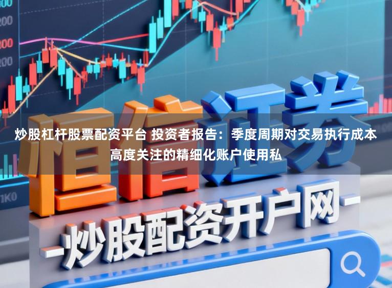 炒股杠杆股票配资平台 投资者报告：季度周期对交易执行成本高度关注的精细化账户使用私